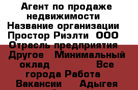 Агент по продаже недвижимости › Название организации ­ Простор-Риэлти, ООО › Отрасль предприятия ­ Другое › Минимальный оклад ­ 150 000 - Все города Работа » Вакансии   . Адыгея респ.,Адыгейск г.